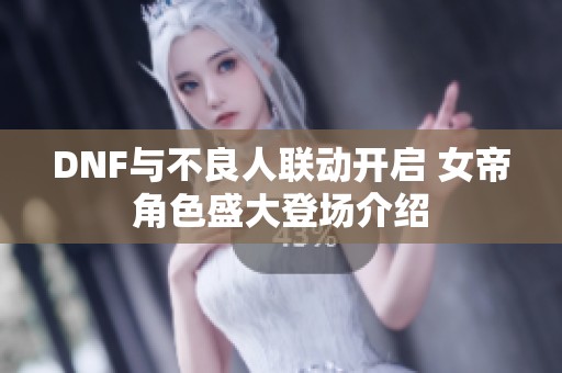 DNF与不良人联动开启 女帝角色盛大登场介绍