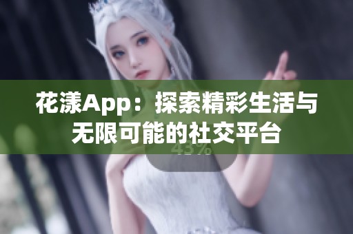 花漾App：探索精彩生活与无限可能的社交平台