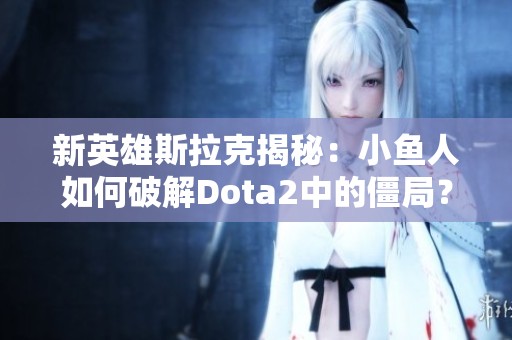 新英雄斯拉克揭秘：小鱼人如何破解Dota2中的僵局？