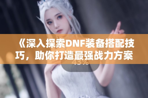 《深入探索DNF装备搭配技巧，助你打造最强战力方案》