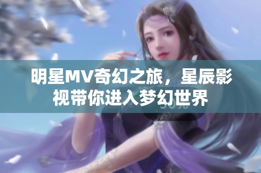 明星MV奇幻之旅，星辰影视带你进入梦幻世界