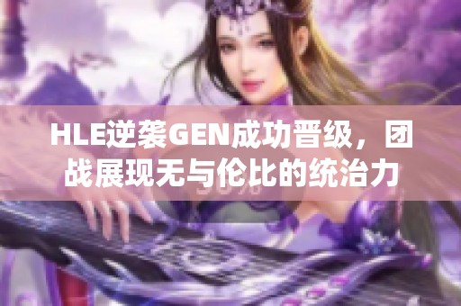 HLE逆袭GEN成功晋级，团战展现无与伦比的统治力