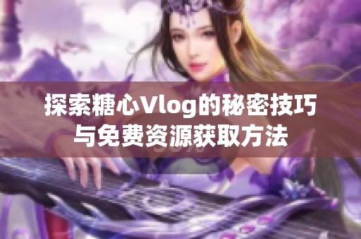 探索糖心Vlog的秘密技巧与免费资源获取方法