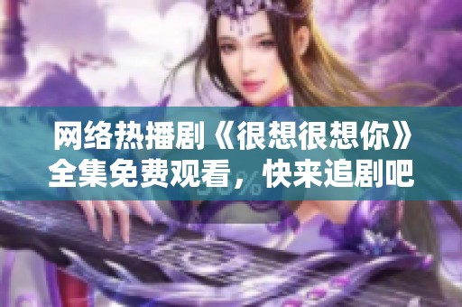 网络热播剧《很想很想你》全集免费观看，快来追剧吧！