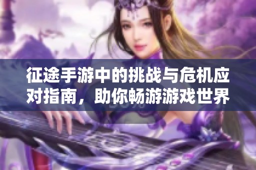 征途手游中的挑战与危机应对指南，助你畅游游戏世界