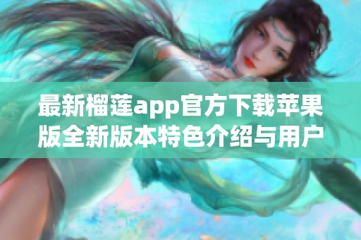 最新榴莲app官方下载苹果版全新版本特色介绍与用户指南