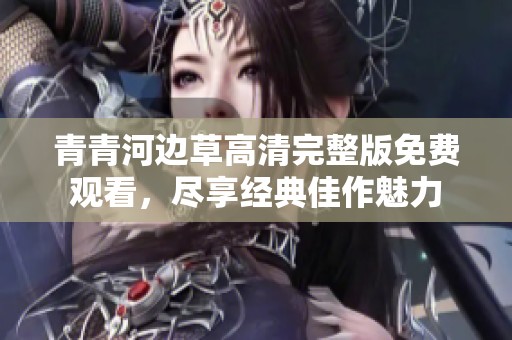 青青河边草高清完整版免费观看，尽享经典佳作魅力