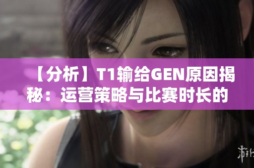 【分析】T1输给GEN原因揭秘：运营策略与比赛时长的较量