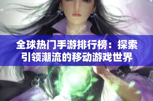 全球热门手游排行榜：探索引领潮流的移动游戏世界