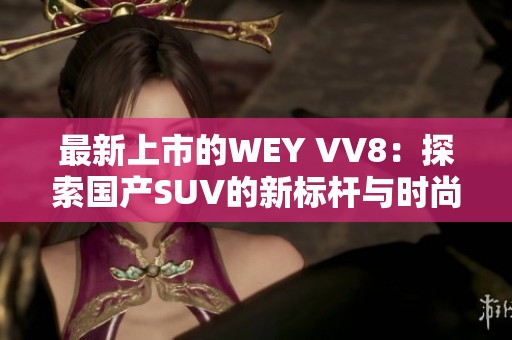 最新上市的WEY VV8：探索国产SUV的新标杆与时尚魅力