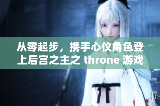 从零起步，携手心仪角色登上后宫之主之 throne 游戏攻略