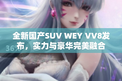 全新国产SUV WEY VV8发布，实力与豪华完美融合