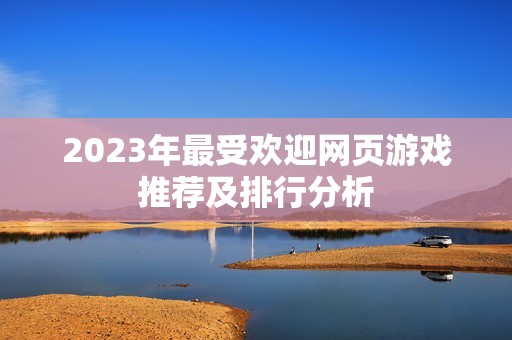 2023年最受欢迎网页游戏推荐及排行分析