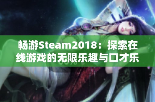 畅游Steam2018：探索在线游戏的无限乐趣与口才乐手游魅力