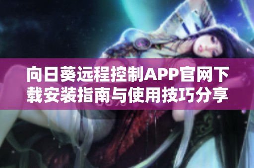 向日葵远程控制APP官网下载安装指南与使用技巧分享