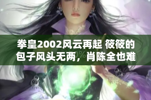 拳皇2002风云再起 筱筱的包子风头无两，肖陈全也难逃挑战