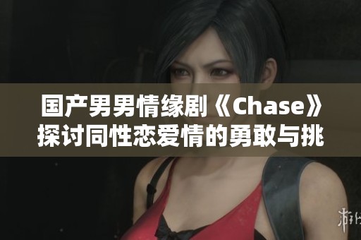 国产男男情缘剧《Chase》探讨同性恋爱情的勇敢与挑战