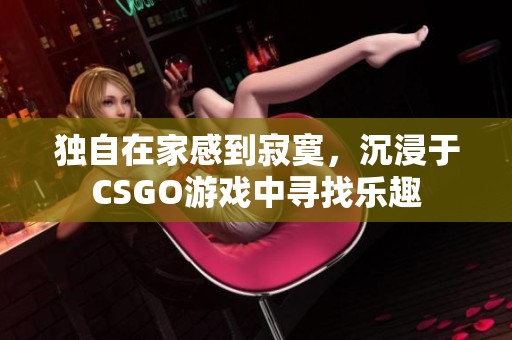 独自在家感到寂寞，沉浸于CSGO游戏中寻找乐趣