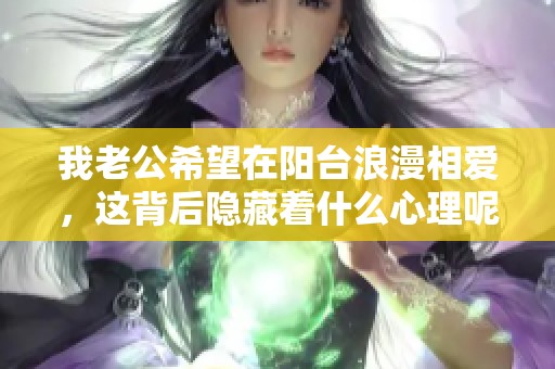 我老公希望在阳台浪漫相爱，这背后隐藏着什么心理呢