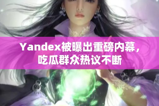 Yandex被曝出重磅内幕，吃瓜群众热议不断