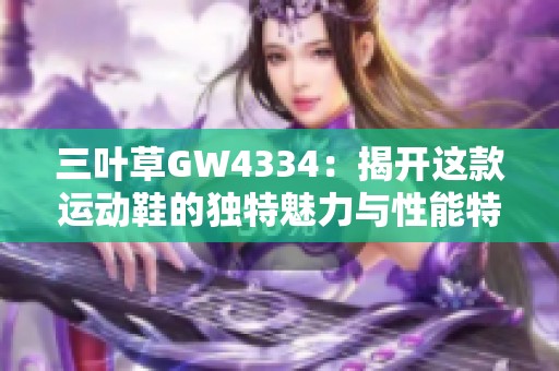 三叶草GW4334：揭开这款运动鞋的独特魅力与性能特色