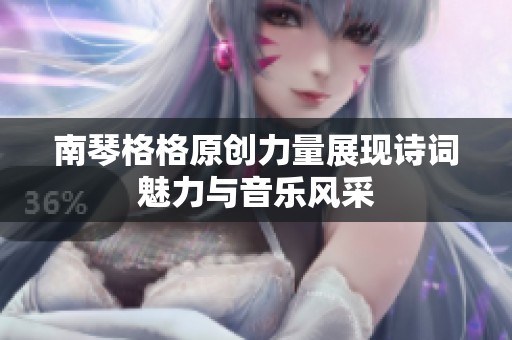 南琴格格原创力量展现诗词魅力与音乐风采