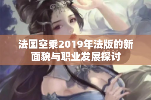 法国空乘2019年法版的新面貌与职业发展探讨