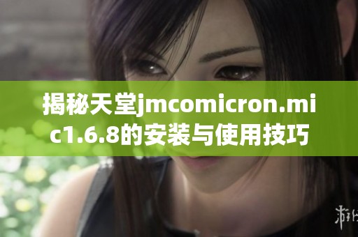 揭秘天堂jmcomicron.mic1.6.8的安装与使用技巧