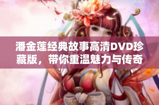 潘金莲经典故事高清DVD珍藏版，带你重温魅力与传奇