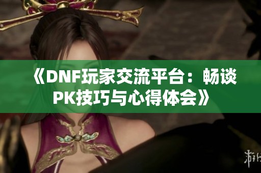 《DNF玩家交流平台：畅谈PK技巧与心得体会》