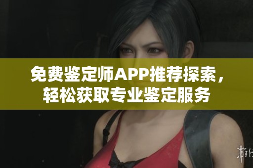 免费鉴定师APP推荐探索，轻松获取专业鉴定服务