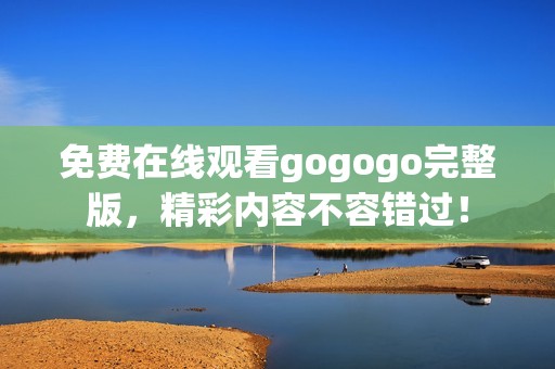 免费在线观看gogogo完整版，精彩内容不容错过！