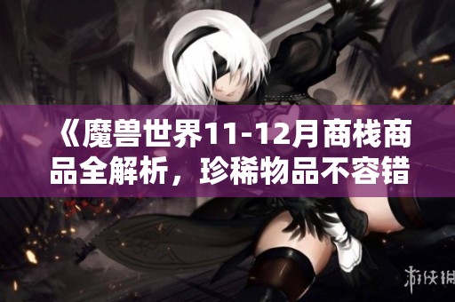 《魔兽世界11-12月商栈商品全解析，珍稀物品不容错过》