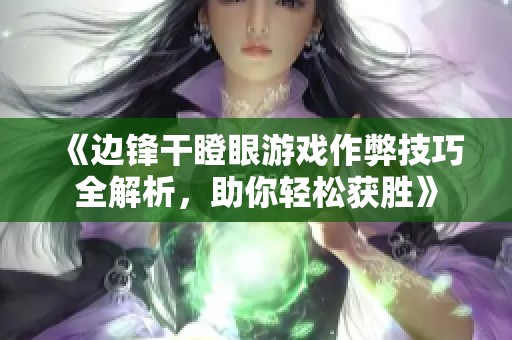 《边锋干瞪眼游戏作弊技巧全解析，助你轻松获胜》