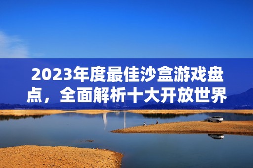 2023年度最佳沙盒游戏盘点，全面解析十大开放世界游戏排行