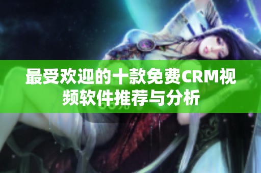 最受欢迎的十款免费CRM视频软件推荐与分析