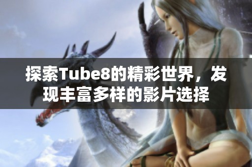 探索Tube8的精彩世界，发现丰富多样的影片选择