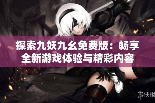 探索九妖九幺免费版：畅享全新游戏体验与精彩内容