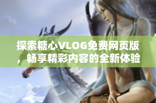 探索糖心VLOG免费网页版，畅享精彩内容的全新体验