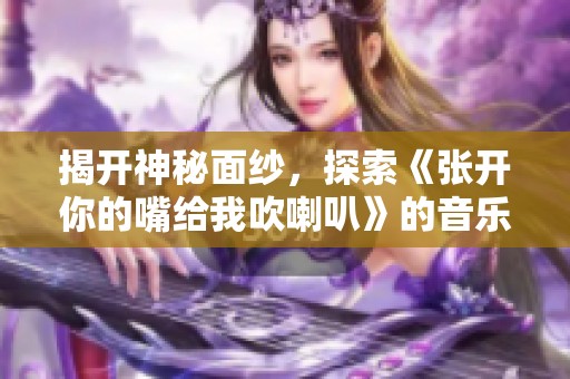 揭开神秘面纱，探索《张开你的嘴给我吹喇叭》的音乐魅力