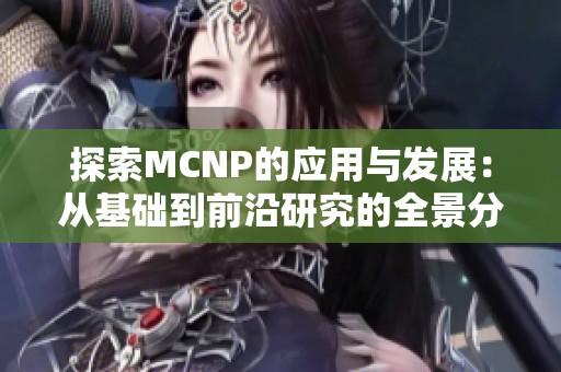 探索MCNP的应用与发展：从基础到前沿研究的全景分析