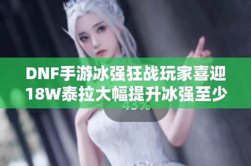 DNF手游冰强狂战玩家喜迎18W泰拉大幅提升冰强至少省十万