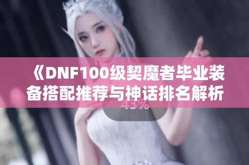 《DNF100级契魔者毕业装备搭配推荐与神话排名解析》