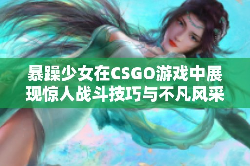 暴躁少女在CSGO游戏中展现惊人战斗技巧与不凡风采