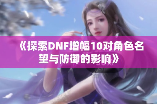 《探索DNF增幅10对角色名望与防御的影响》