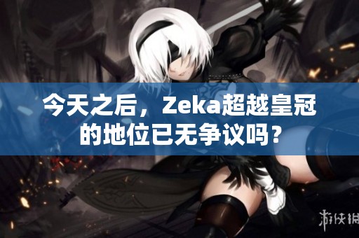 今天之后，Zeka超越皇冠的地位已无争议吗？