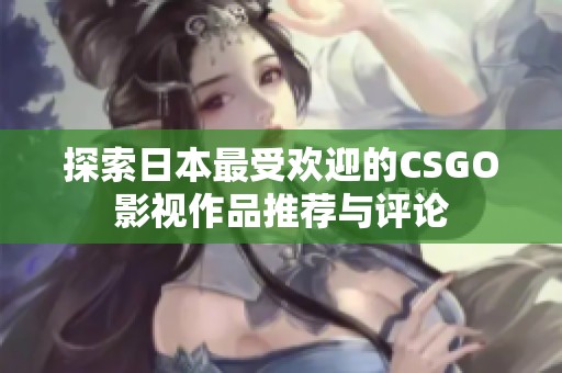 探索日本最受欢迎的CSGO影视作品推荐与评论