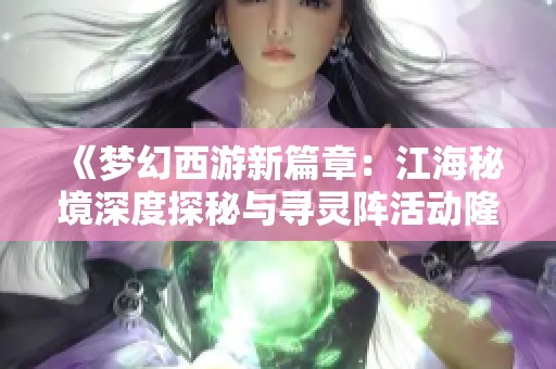 《梦幻西游新篇章：江海秘境深度探秘与寻灵阵活动隆重开启》