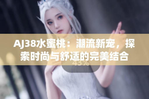 AJ38水蜜桃：潮流新宠，探索时尚与舒适的完美结合