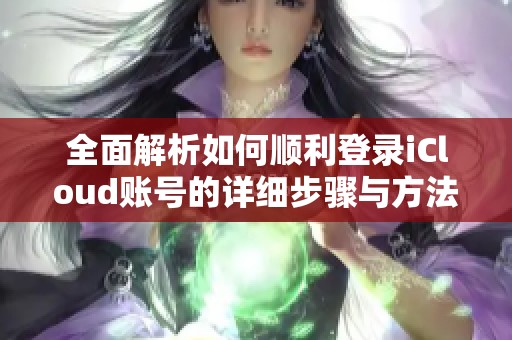 全面解析如何顺利登录iCloud账号的详细步骤与方法